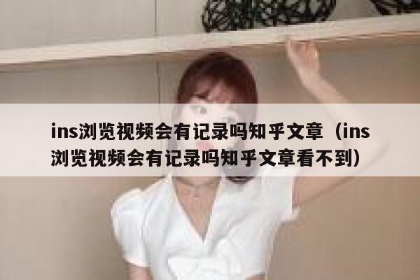 ins浏览视频会有记录吗知乎文章(ins浏览视频会有记录吗知乎文章看不到) 第1张 ins浏览视频会有记录吗知乎文章(ins浏览视频会有记录吗知乎文章看不到) 第1张