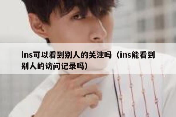 ins可以看到别人的关注吗(ins能看到别人的访问记录吗) 第1张 ins可以看到别人的关注吗(ins能看到别人的访问记录吗) 第1张