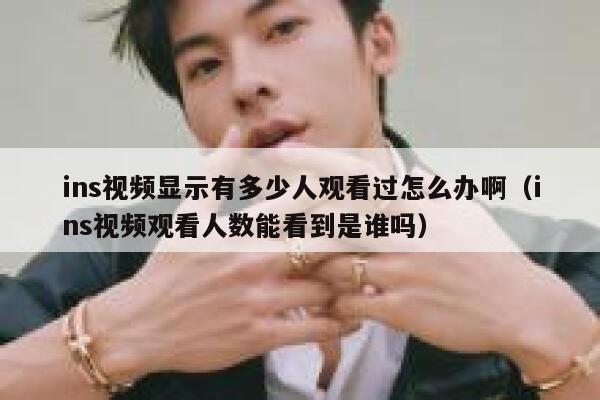 ins视频显示有多少人观看过怎么办啊（ins视频观看人数能看到是谁吗） 第1张