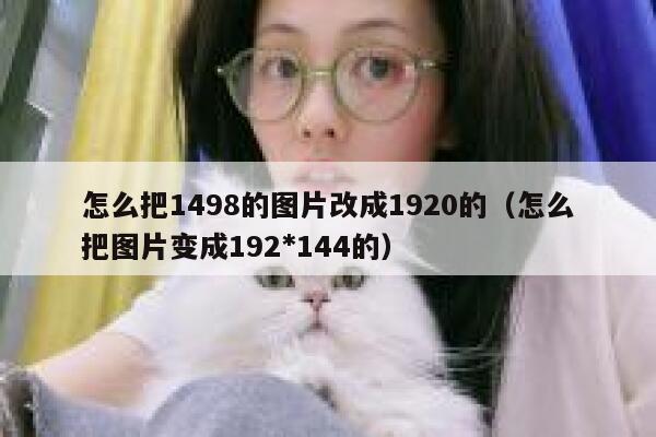 怎么把1498的图片改成1920的（怎么把图片变成192*144的） 第1张