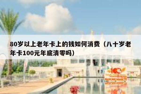 80岁以上老年卡上的钱如何消费（八十岁老年卡100元年底清零吗） 第1张