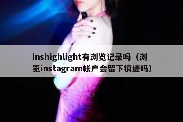 inshighlight有浏览记录吗（浏览instagram帐户会留下痕迹吗） 第1张