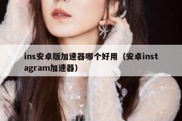 ins安卓版加速器哪个好用(安卓instagram加速器) 第1张 ins安卓版加速器哪个好用(安卓instagram加速器) 第1张