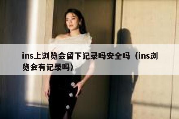 ins上浏览会留下记录吗安全吗(ins浏览会有记录吗) 第1张 ins上浏览会留下记录吗安全吗(ins浏览会有记录吗) 第1张