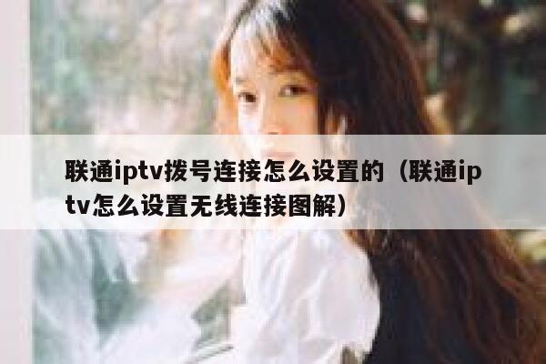 联通iptv拨号连接怎么设置的(联通iptv怎么设置无线连接图解) 第1张 联通iptv拨号连接怎么设置的(联通iptv怎么设置无线连接图解) 第1张