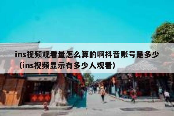 ins视频观看量怎么算的啊抖音账号是多少（ins视频显示有多少人观看） 第1张