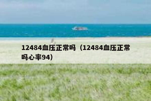 12484血压正常吗(12484血压正常吗心率94) 第1张 12484血压正常吗(12484血压正常吗心率94) 第1张