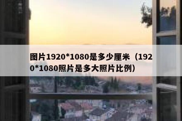 图片1920*1080是多少厘米(1920*1080照片是多大照片比例) 第1张 图片1920*1080是多少厘米(1920*1080照片是多大照片比例) 第1张