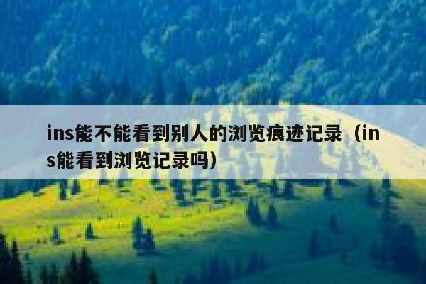 ins能不能看到别人的浏览痕迹记录(ins能看到浏览记录吗) 第1张 ins能不能看到别人的浏览痕迹记录(ins能看到浏览记录吗) 第1张