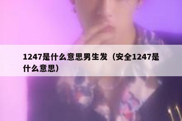 1247是什么意思男生发（安全1247是什么意思） 第1张