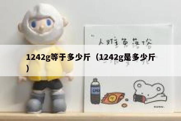 1242g等于多少斤(1242g是多少斤) 第1张 1242g等于多少斤(1242g是多少斤) 第1张
