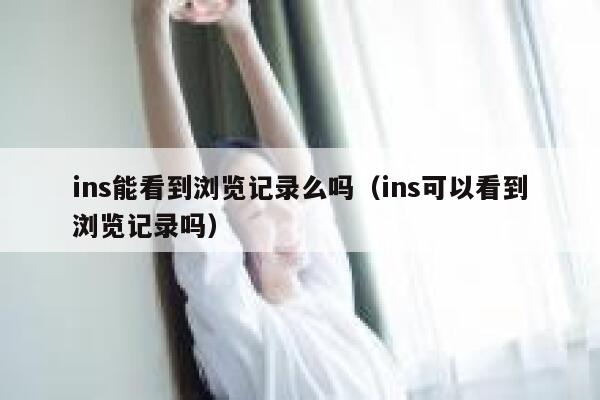 ins能看到浏览记录么吗（ins可以看到浏览记录吗） 第1张