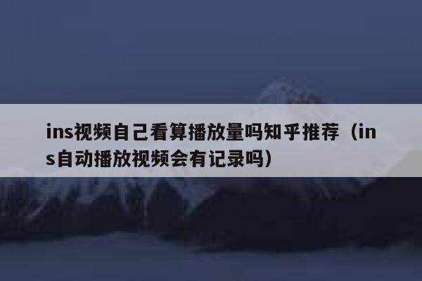 ins视频自己看算播放量吗知乎推荐（ins自动播放视频会有记录吗） 第1张