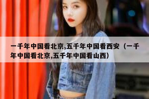 一千年中国看北京,五千年中国看西安（一千年中国看北京,五千年中国看山西） 第1张