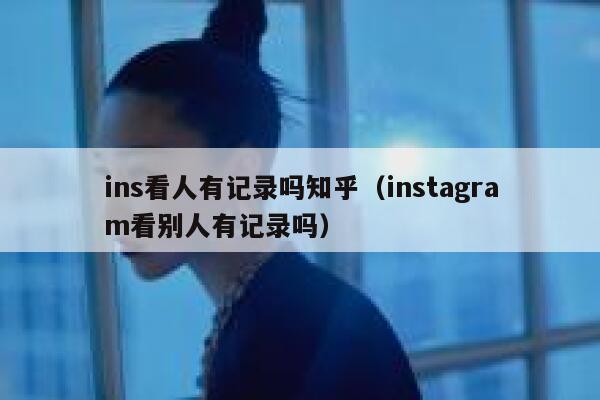 ins看人有记录吗知乎（instagram看别人有记录吗） 第1张