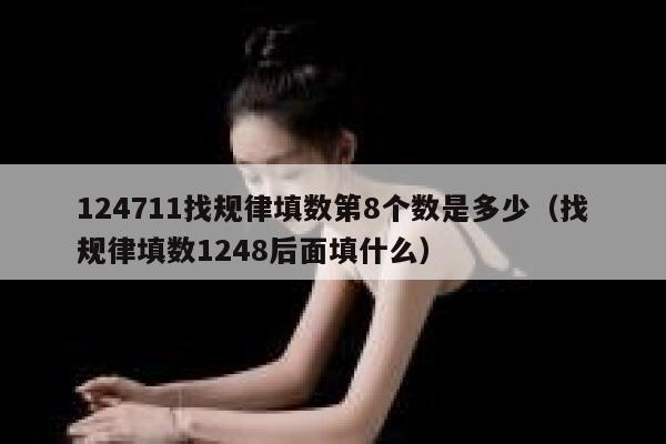 124711找规律填数第8个数是多少（找规律填数1248后面填什么） 第1张