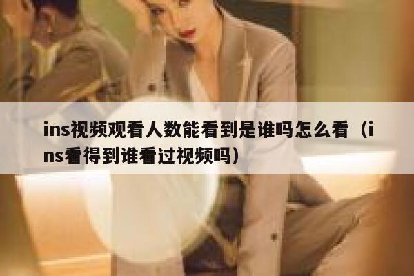 ins视频观看人数能看到是谁吗怎么看（ins看得到谁看过视频吗） 第1张