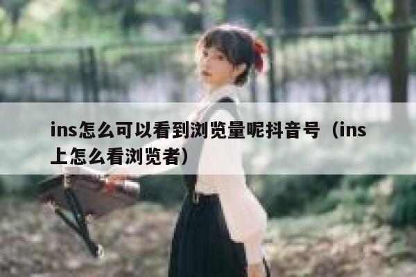 ins怎么可以看到浏览量呢抖音号（ins上怎么看浏览者） 第1张