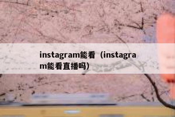 instagram能看（instagram能看直播吗） 第1张