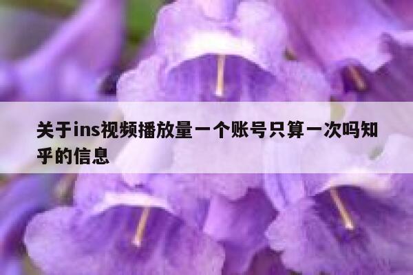 关于ins视频播放量一个账号只算一次吗知乎的信息 第1张