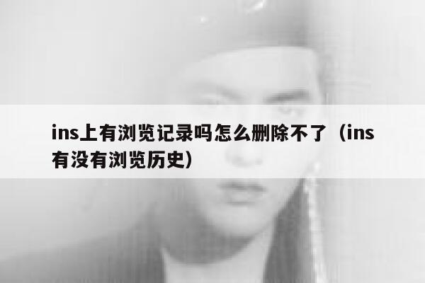 ins上有浏览记录吗怎么删除不了(ins有没有浏览历史) 第1张 ins上有浏览记录吗怎么删除不了(ins有没有浏览历史) 第1张