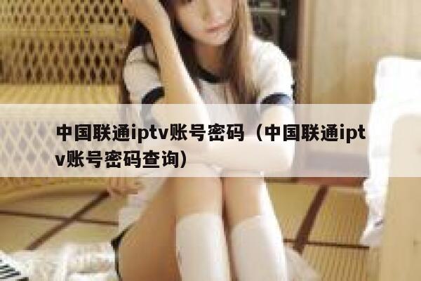 中国联通iptv账号密码（中国联通iptv账号密码查询） 第1张