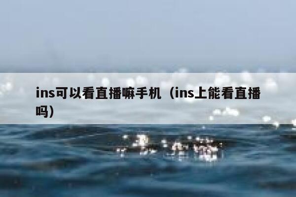 ins可以看直播嘛手机(ins上能看直播吗) 第1张 ins可以看直播嘛手机(ins上能看直播吗) 第1张