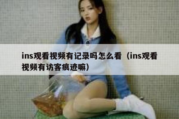 ins观看视频有记录吗怎么看（ins观看视频有访客痕迹嘛） 第1张