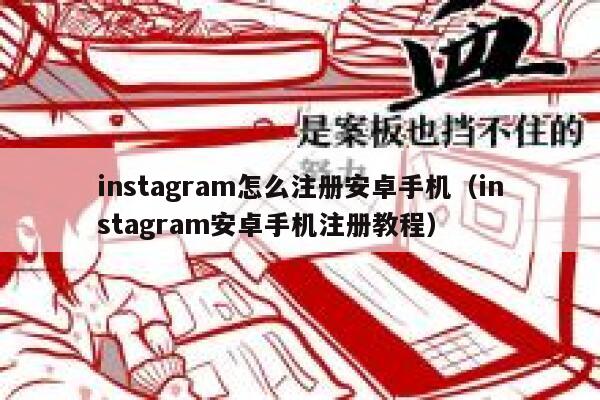 instagram怎么注册安卓手机(instagram安卓手机注册教程) 第1张 instagram怎么注册安卓手机(instagram安卓手机注册教程) 第1张