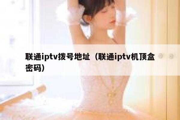 联通iptv拨号地址(联通iptv机顶盒密码) 第1张 联通iptv拨号地址(联通iptv机顶盒密码) 第1张