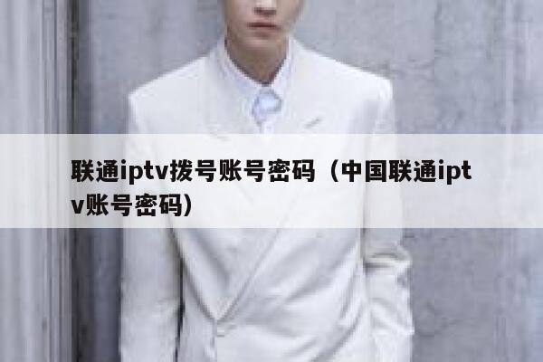 联通iptv拨号账号密码（中国联通iptv账号密码） 第1张