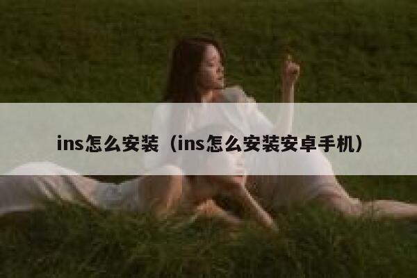 ins怎么安装（ins怎么安装安卓手机） 第1张