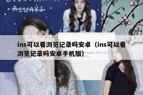 ins可以看浏览记录吗安卓（ins可以看浏览记录吗安卓手机版） 第1张