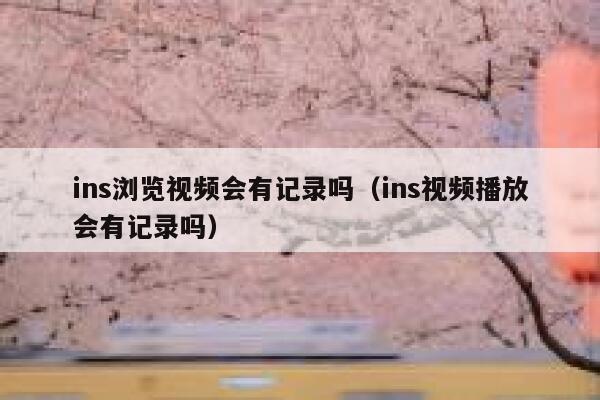 ins浏览视频会有记录吗（ins视频播放会有记录吗） 第1张