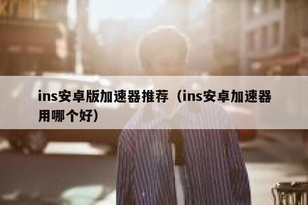 ins安卓版加速器推荐（ins安卓加速器用哪个好） 第1张
