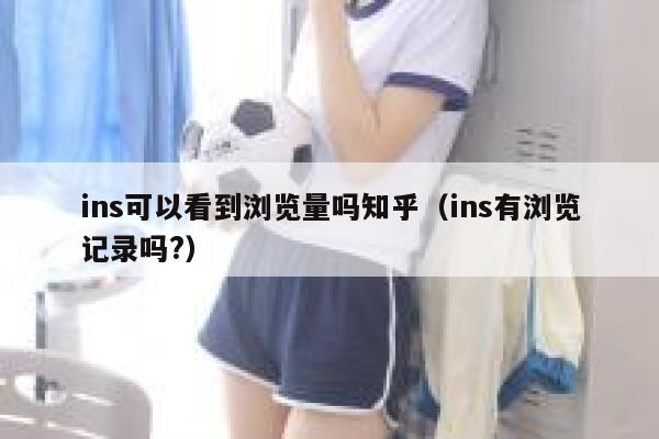 ins可以看到浏览量吗知乎（ins有浏览记录吗?） 第1张