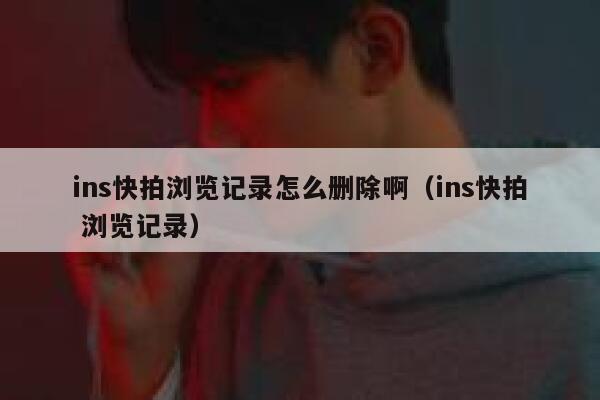 ins快拍浏览记录怎么删除啊（ins快拍 浏览记录） 第1张