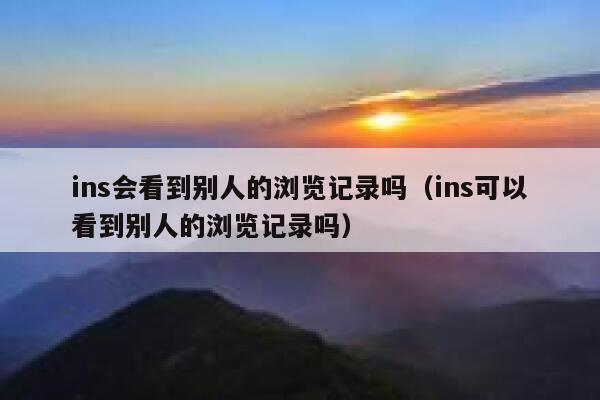 ins会看到别人的浏览记录吗（ins可以看到别人的浏览记录吗） 第1张