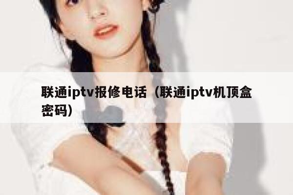 联通iptv报修电话（联通iptv机顶盒密码） 第1张