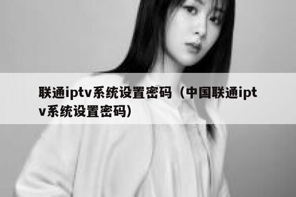 联通iptv系统设置密码（中国联通iptv系统设置密码） 第1张