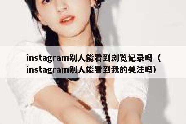 instagram别人能看到浏览记录吗（instagram别人能看到我的关注吗） 第1张