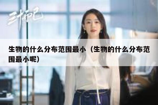 生物的什么分布范围最小（生物的什么分布范围最小呢） 第1张