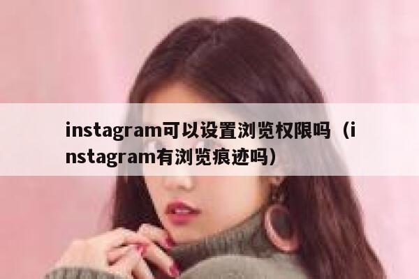 instagram可以设置浏览权限吗(instagram有浏览痕迹吗) 第1张 instagram可以设置浏览权限吗(instagram有浏览痕迹吗) 第1张