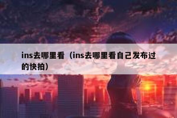 ins去哪里看(ins去哪里看自己发布过的快拍) 第1张 ins去哪里看(ins去哪里看自己发布过的快拍) 第1张