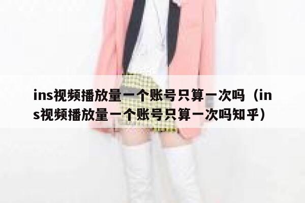ins视频播放量一个账号只算一次吗(ins视频播放量一个账号只算一次吗知乎) 第1张 ins视频播放量一个账号只算一次吗(ins视频播放量一个账号只算一次吗知乎) 第1张