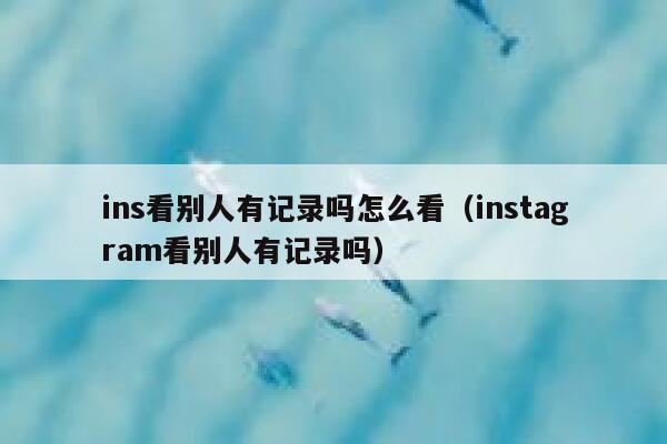 ins看别人有记录吗怎么看（instagram看别人有记录吗） 第1张