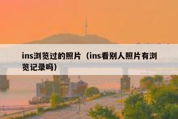 ins浏览过的照片（ins看别人照片有浏览记录吗） 第1张
