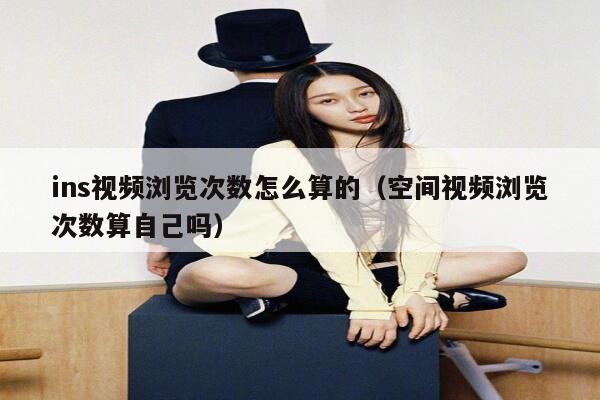 ins视频浏览次数怎么算的（空间视频浏览次数算自己吗） 第1张