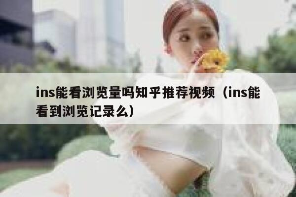 ins能看浏览量吗知乎推荐视频（ins能看到浏览记录么） 第1张