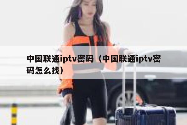 中国联通iptv密码（中国联通iptv密码怎么找） 第1张